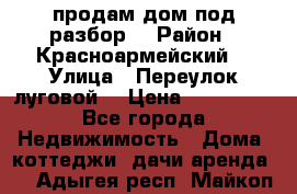 продам дом,под разбор  › Район ­ Красноармейский  › Улица ­ Переулок луговой  › Цена ­ 300 000 - Все города Недвижимость » Дома, коттеджи, дачи аренда   . Адыгея респ.,Майкоп г.